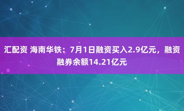 汇配资 海南华铁：7月1日融资买入2.9亿元，融资融券余额14.21亿元