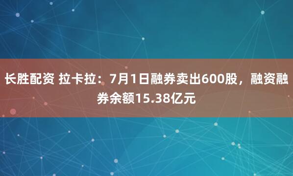 长胜配资 拉卡拉：7月1日融券卖出600股，融资融券余额15.38亿元
