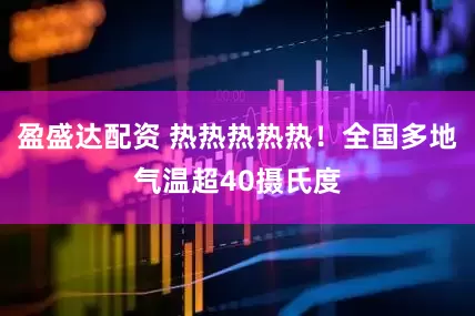 盈盛达配资 热热热热热！全国多地气温超40摄氏度
