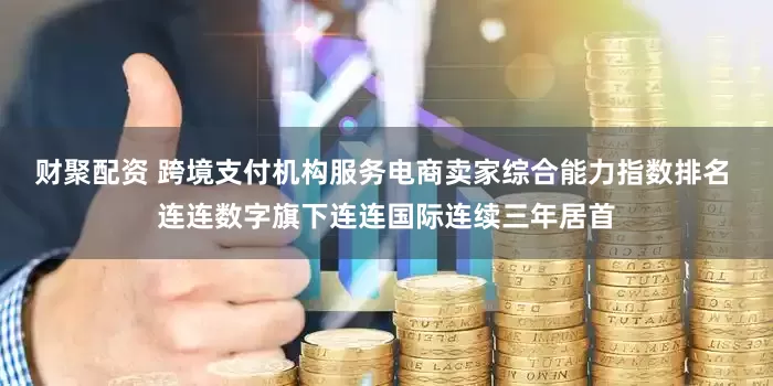 财聚配资 跨境支付机构服务电商卖家综合能力指数排名 连连数字旗下连连国际连续三年居首