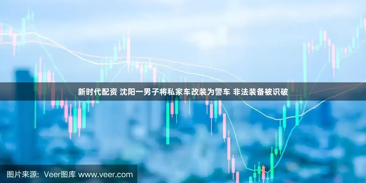 新时代配资 沈阳一男子将私家车改装为警车 非法装备被识破
