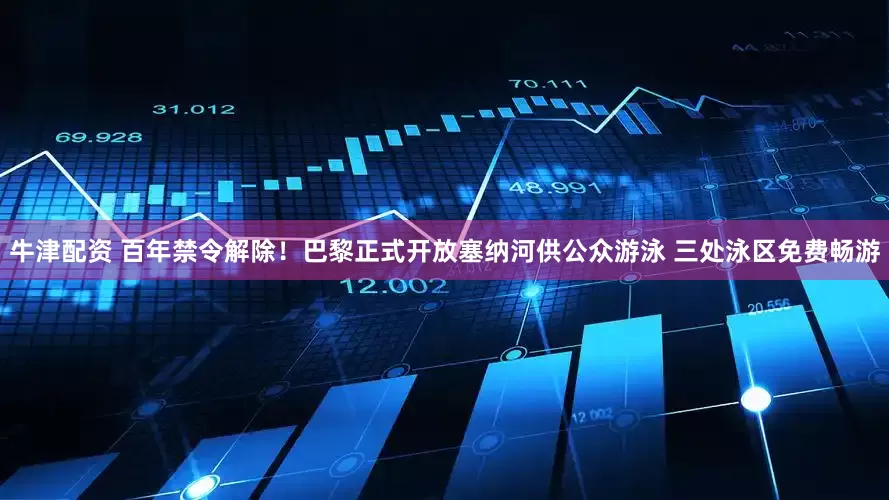 牛津配资 百年禁令解除！巴黎正式开放塞纳河供公众游泳 三处泳区免费畅游