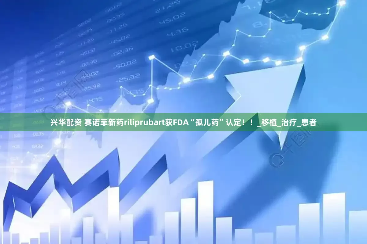 兴华配资 赛诺菲新药riliprubart获FDA“孤儿药”认定！！_移植_治疗_患者