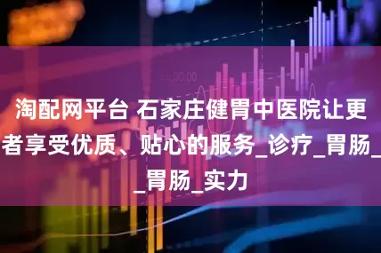 淘配网平台 石家庄健胃中医院让更多患者享受优质、贴心的服务_诊疗_胃肠_实力