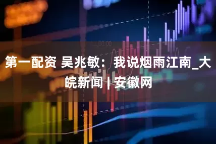 第一配资 吴兆敏：我说烟雨江南_大皖新闻 | 安徽网