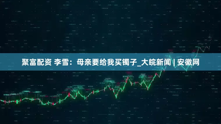 聚富配资 李雪：母亲要给我买镯子_大皖新闻 | 安徽网