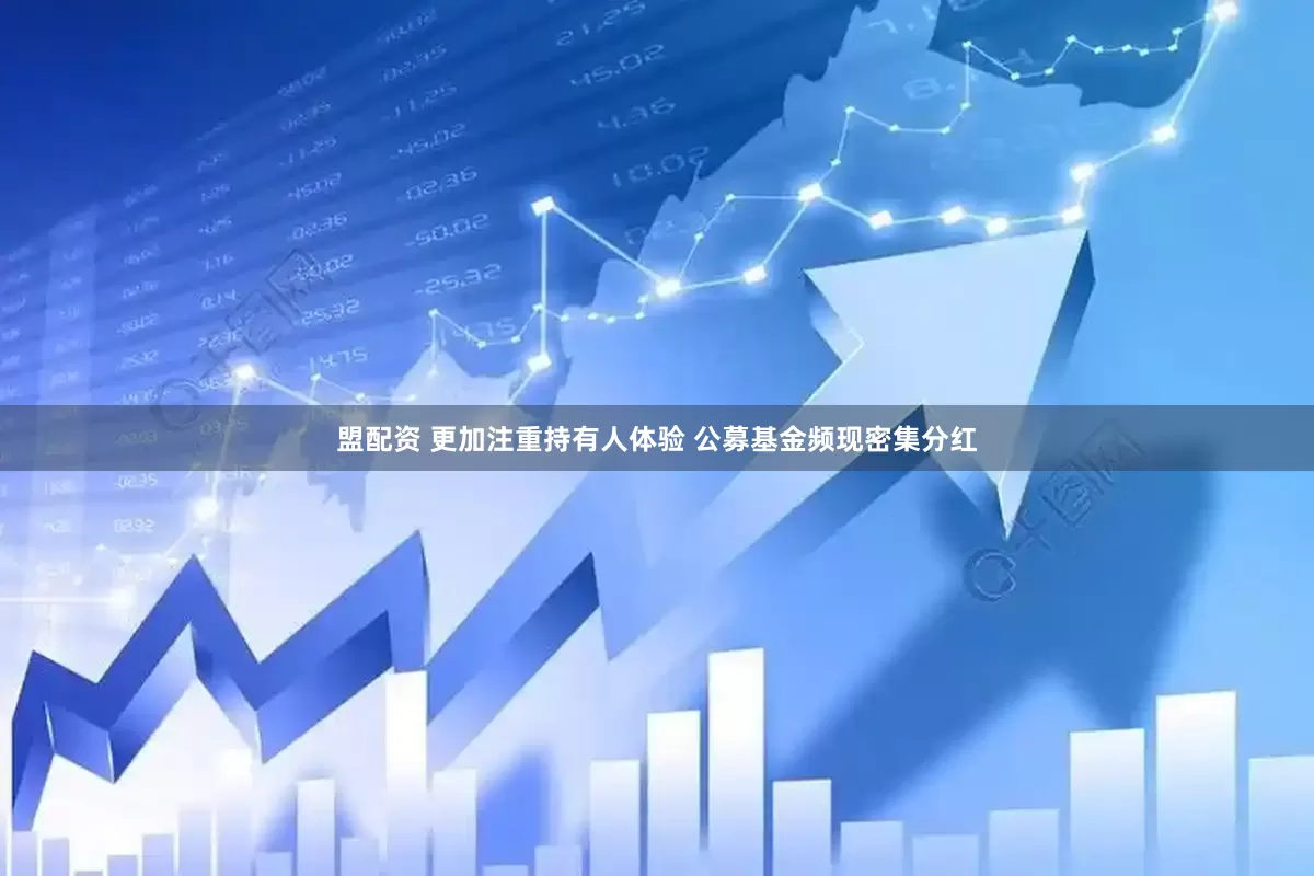 盟配资 更加注重持有人体验 公募基金频现密集分红