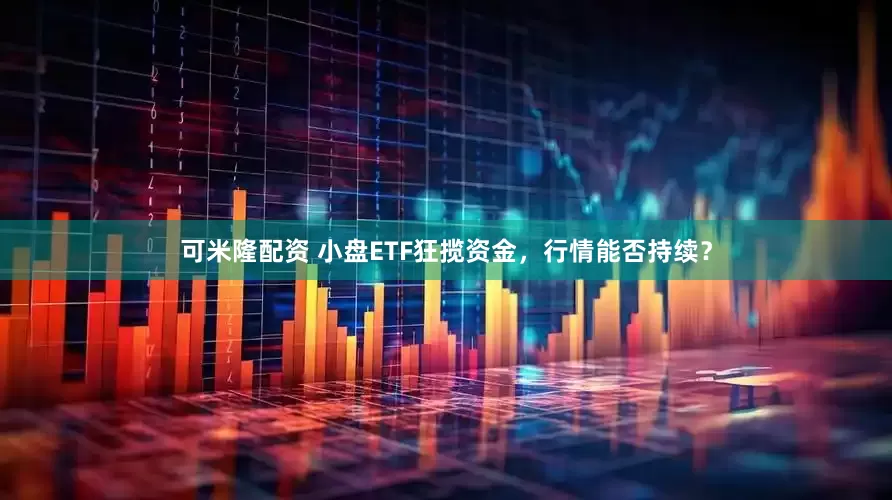 可米隆配资 小盘ETF狂揽资金，行情能否持续？