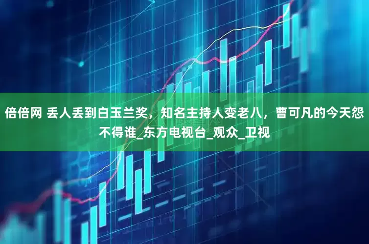倍倍网 丢人丢到白玉兰奖，知名主持人变老八，曹可凡的今天怨不得谁_东方电视台_观众_卫视