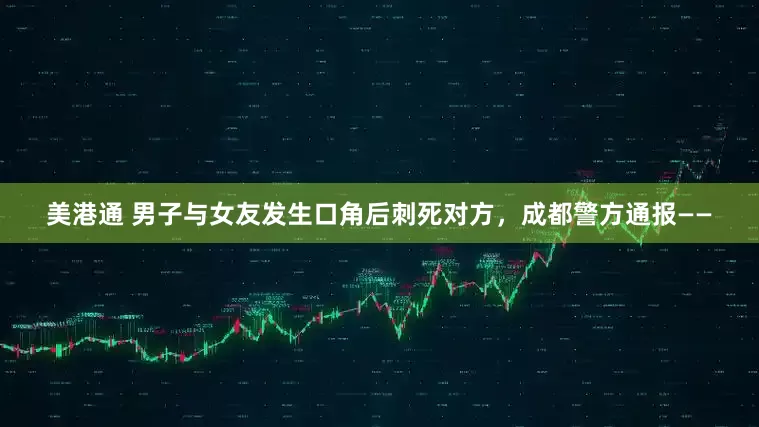 美港通 男子与女友发生口角后刺死对方，成都警方通报——