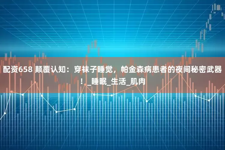 配资658 颠覆认知：穿袜子睡觉，帕金森病患者的夜间秘密武器！_睡眠_生活_肌肉