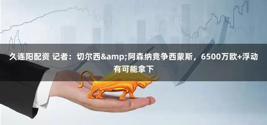 久连阳配资 记者：切尔西&阿森纳竞争西蒙斯，6500万欧+浮动有可能拿下