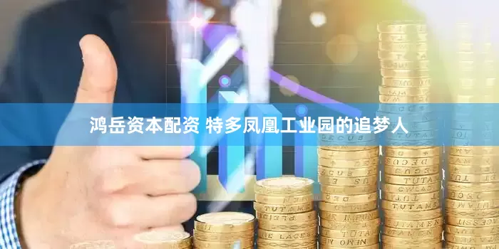 鸿岳资本配资 特多凤凰工业园的追梦人