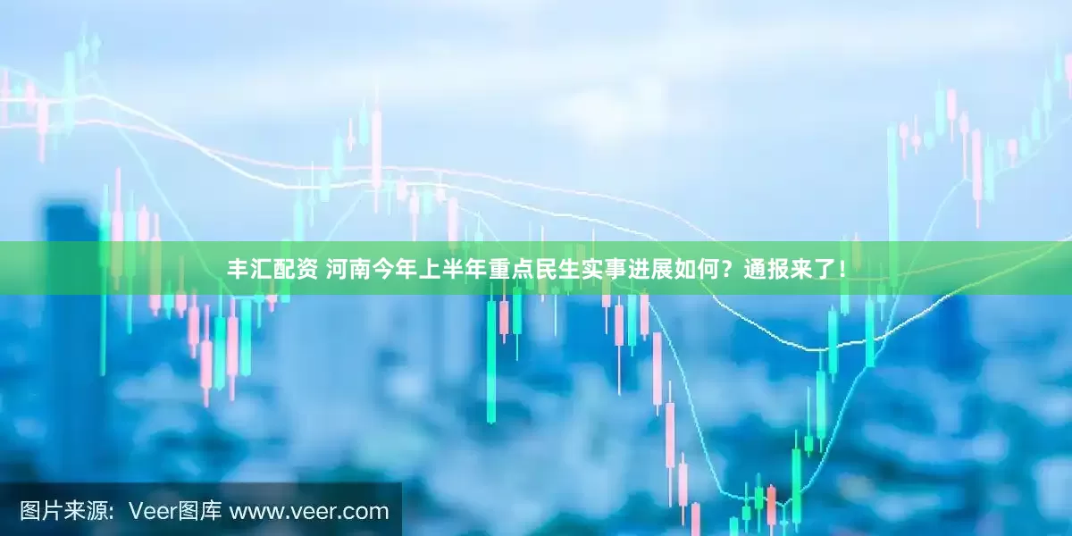 丰汇配资 河南今年上半年重点民生实事进展如何?通报来了!