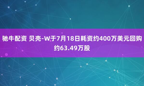 驰牛配资 贝壳-W于7月18日耗资约400万美元回购约63.49万股