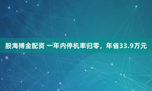股海搏金配资 一年内停机率归零，年省33.9万元