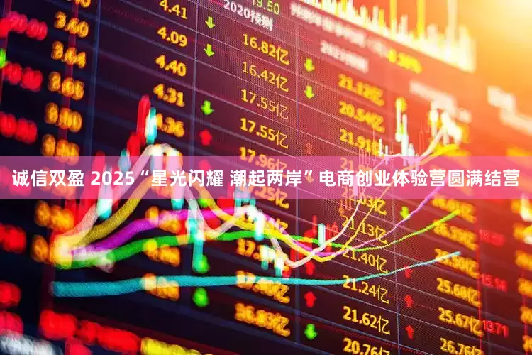 诚信双盈 2025“星光闪耀 潮起两岸”电商创业体验营圆满结营