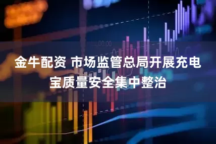 金牛配资 市场监管总局开展充电宝质量安全集中整治