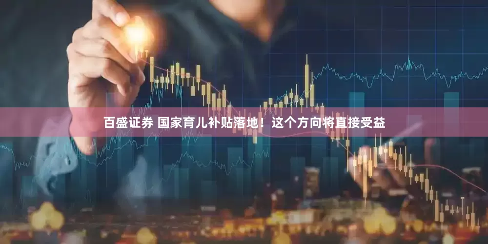 百盛证券 国家育儿补贴落地！这个方向将直接受益