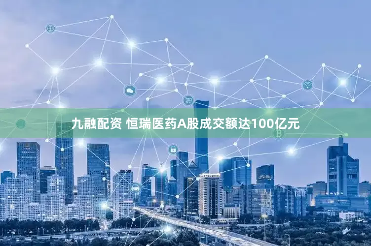 九融配资 恒瑞医药A股成交额达100亿元
