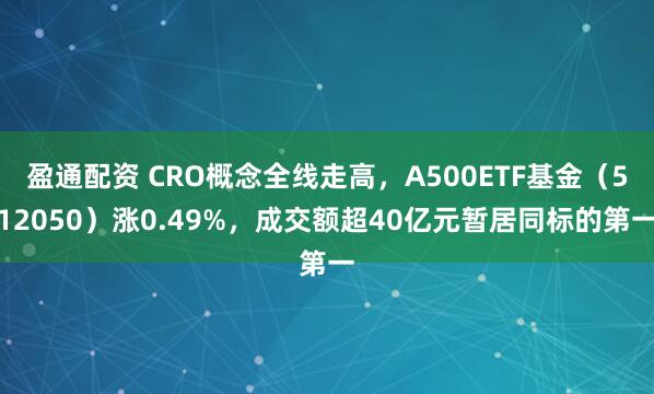 盈通配资 CRO概念全线走高，A500ETF基金（512050）涨0.49%，成交额超40亿元暂居同标的第一