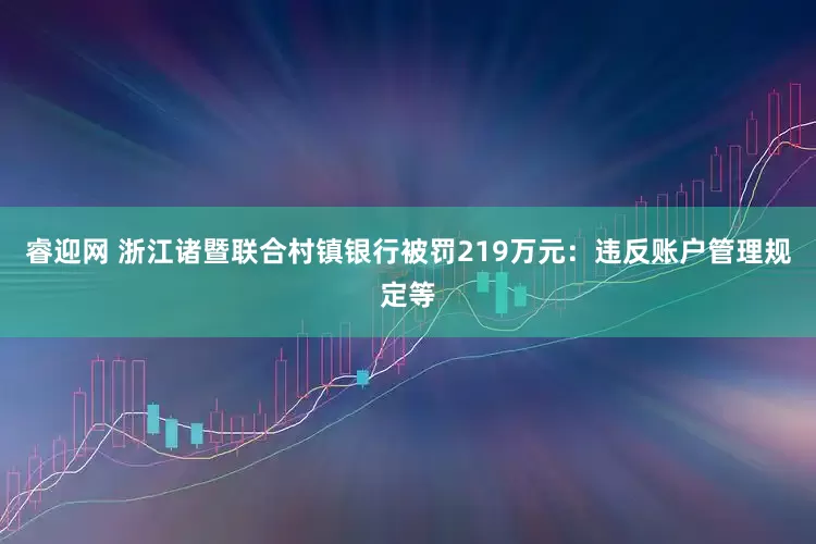 睿迎网 浙江诸暨联合村镇银行被罚219万元：违反账户管理规定等