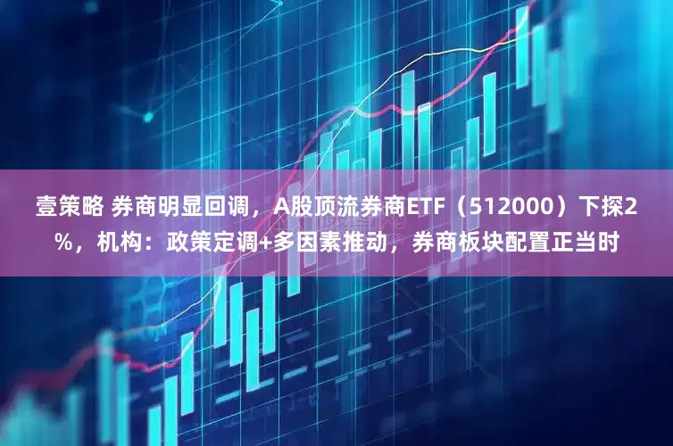 壹策略 券商明显回调，A股顶流券商ETF（512000）下探2%，机构：政策定调+多因素推动，券商板块配置正当时