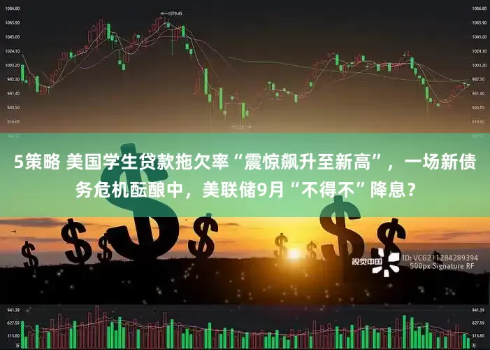5策略 美国学生贷款拖欠率“震惊飙升至新高”，一场新债务危机酝酿中，美联储9月“不得不”降息？