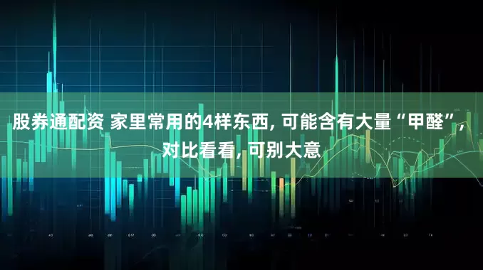 股券通配资 家里常用的4样东西, 可能含有大量“甲醛”, 对比看看, 可别大意
