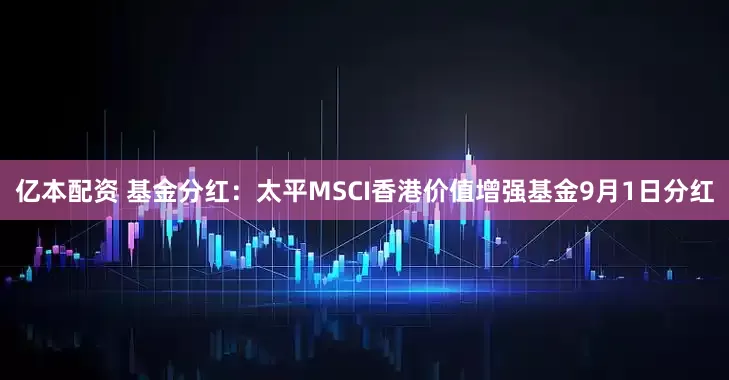 亿本配资 基金分红：太平MSCI香港价值增强基金9月1日分红