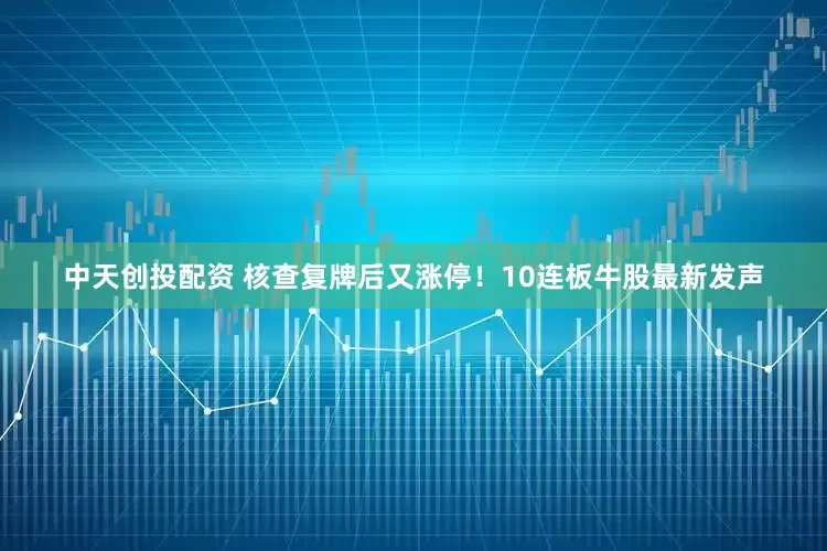 中天创投配资 核查复牌后又涨停！10连板牛股最新发声