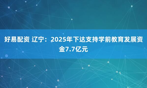 好易配资 辽宁：2025年下达支持学前教育发展资金7.7亿元