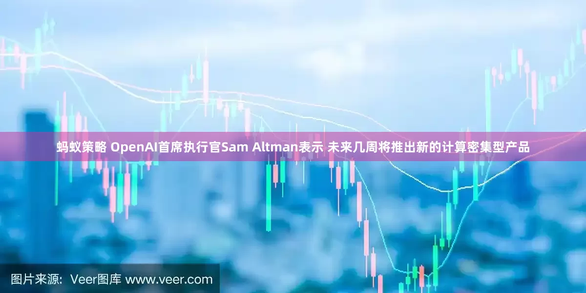 蚂蚁策略 OpenAI首席执行官Sam Altman表示 未来几周将推出新的计算密集型产品
