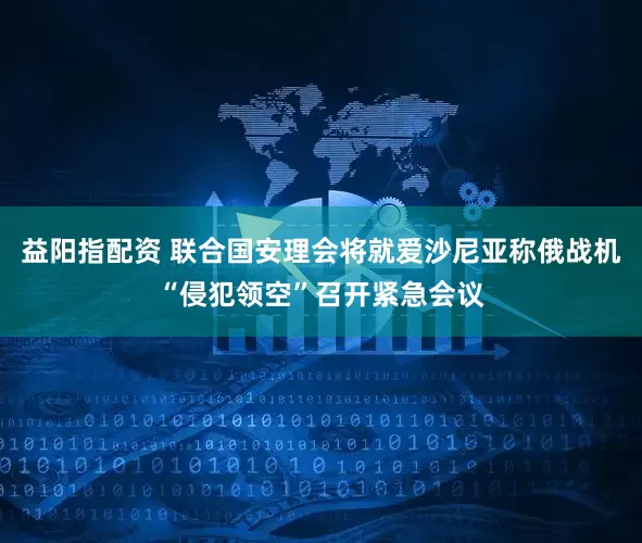 益阳指配资 联合国安理会将就爱沙尼亚称俄战机“侵犯领空”召开紧急会议