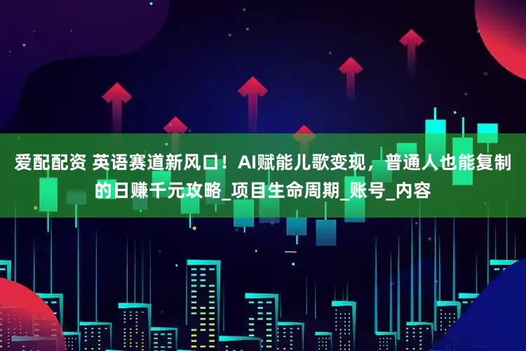 爱配配资 英语赛道新风口！AI赋能儿歌变现，普通人也能复制的日赚千元攻略_项目生命周期_账号_内容