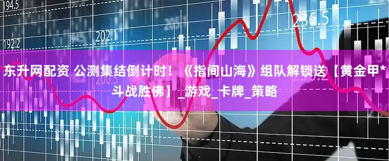 东升网配资 公测集结倒计时！《指间山海》组队解锁送【黄金甲*斗战胜佛】_游戏_卡牌_策略