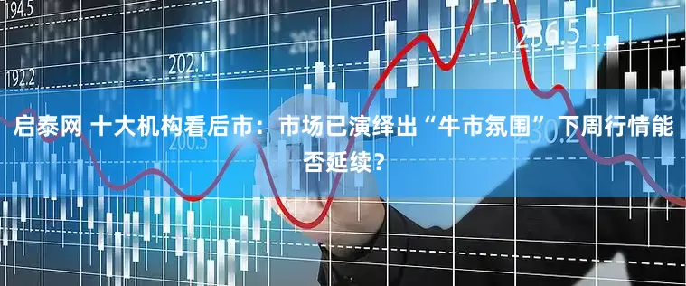 启泰网 十大机构看后市：市场已演绎出“牛市氛围” 下周行情能否延续？