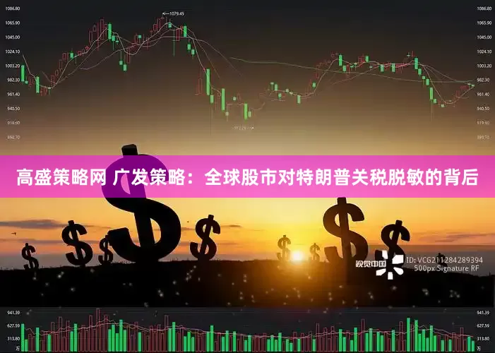 高盛策略网 广发策略：全球股市对特朗普关税脱敏的背后