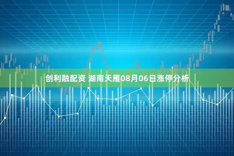 创利融配资 湖南天雁08月06日涨停分析