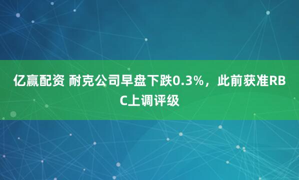 亿赢配资 耐克公司早盘下跌0.3%，此前获准RBC上调评级