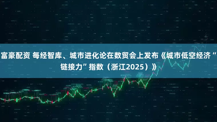 富豪配资 每经智库、城市进化论在数贸会上发布《城市低空经济“链接力”指数（浙江2025）》
