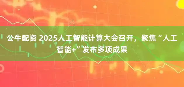 公牛配资 2025人工智能计算大会召开，聚焦“人工智能+”发布多项成果