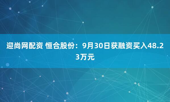 迎尚网配资 恒合股份：9月30日获融资买入48.23万元
