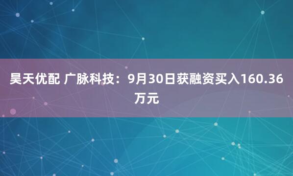 昊天优配 广脉科技：9月30日获融资买入160.36万元