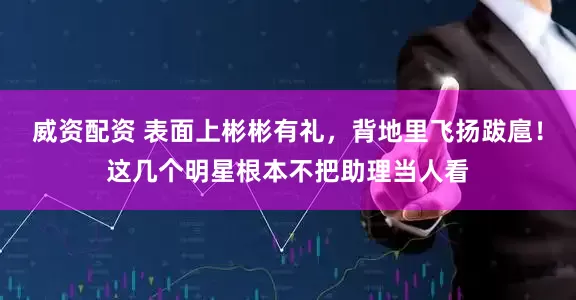 威资配资 表面上彬彬有礼，背地里飞扬跋扈！这几个明星根本不把助理当人看