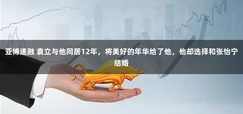 亚博速融 袁立与他同居12年，将美好的年华给了他，他却选择和张怡宁结婚