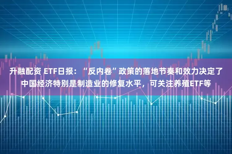 升融配资 ETF日报：“反内卷”政策的落地节奏和效力决定了中国经济特别是制造业的修复水平，可关注养殖ETF等