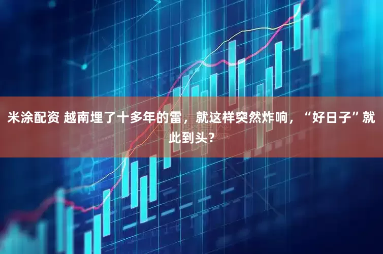 米涂配资 越南埋了十多年的雷，就这样突然炸响，“好日子”就此到头？
