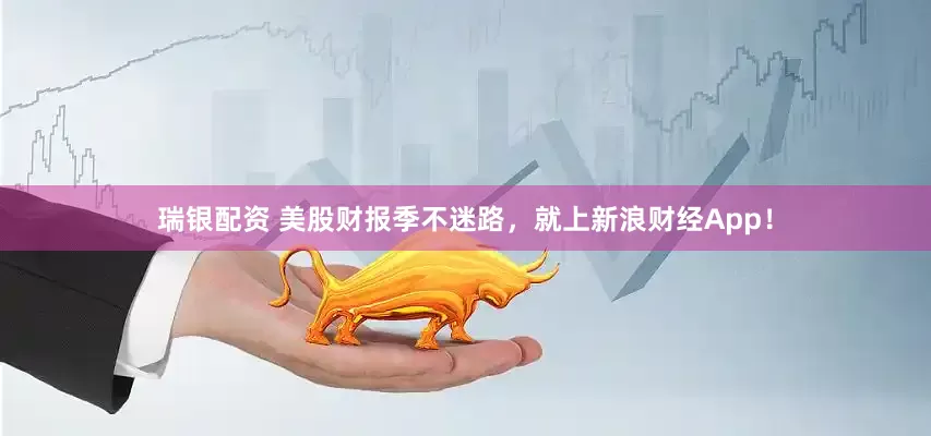 瑞银配资 美股财报季不迷路，就上新浪财经App！