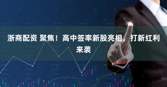 浙商配资 聚焦！高中签率新股亮相，打新红利来袭